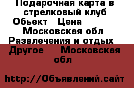 Подарочная карта в стрелковый клуб Обьект › Цена ­ 5 000 - Московская обл. Развлечения и отдых » Другое   . Московская обл.